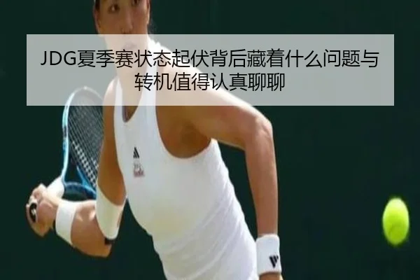 JDG夏季赛状态起伏背后藏着什么问题与转机值得认真聊聊